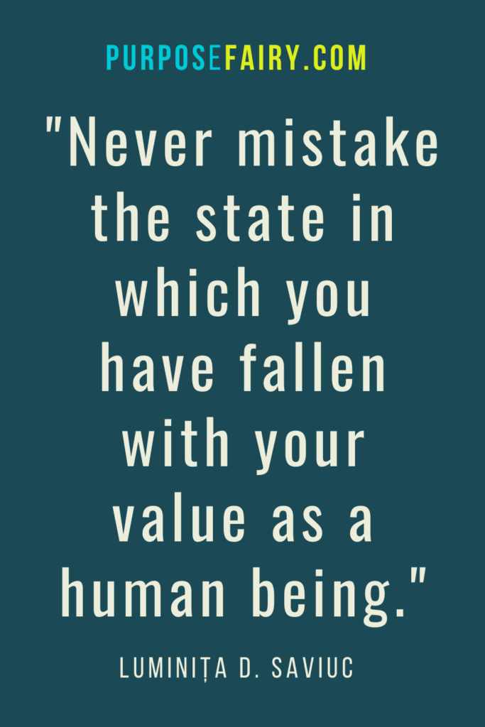 Never mistake the state in which you have fallen with your value as a human being
